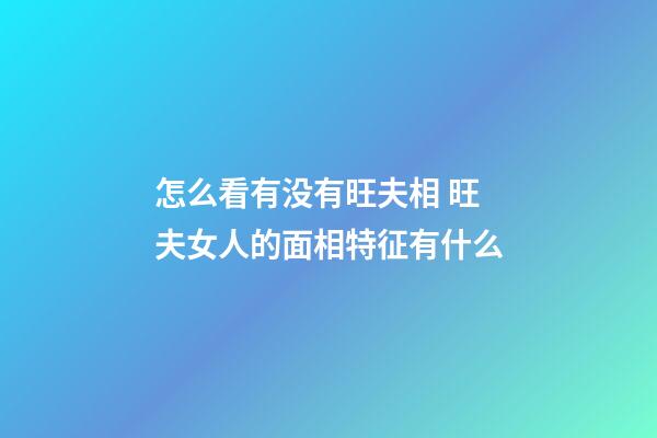 怎么看有没有旺夫相 旺夫女人的面相特征有什么